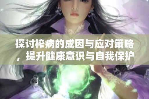 探讨榨病的成因与应对策略，提升健康意识与自我保护能力