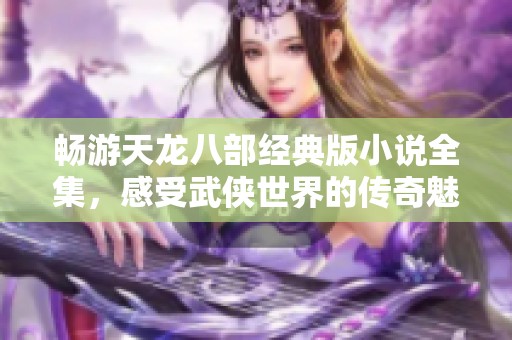 畅游天龙八部经典版小说全集，感受武侠世界的传奇魅力