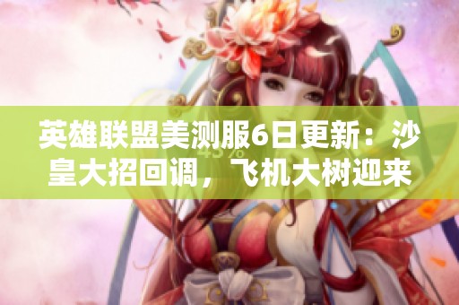 英雄联盟美测服6日更新：沙皇大招回调，飞机大树迎来重做调整