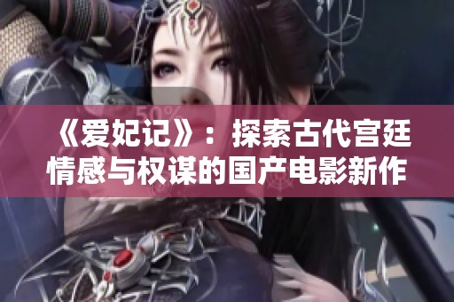 《爱妃记》：探索古代宫廷情感与权谋的国产电影新作