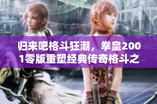 归来吧格斗狂潮，拳皇2001零版重塑经典传奇格斗之路