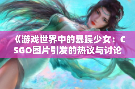 《游戏世界中的暴躁少女：CSGO图片引发的热议与讨论》