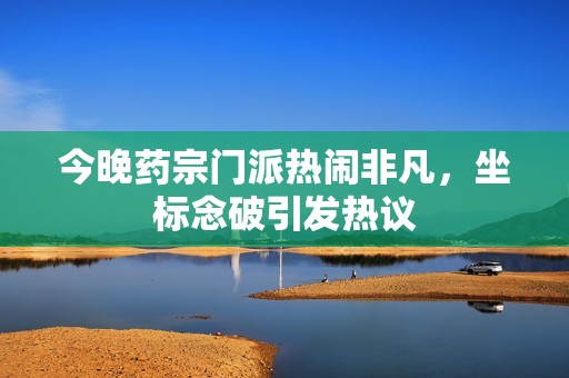 今晚药宗门派热闹非凡，坐标念破引发热议