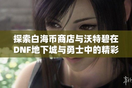 探索白海币商店与沃特碧在DNF地下城与勇士中的精彩体验