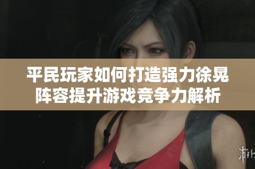 平民玩家如何打造强力徐晃阵容提升游戏竞争力解析