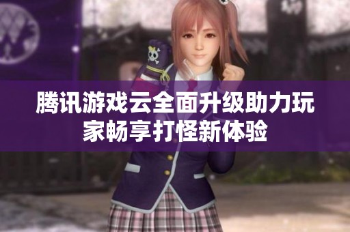腾讯游戏云全面升级助力玩家畅享打怪新体验