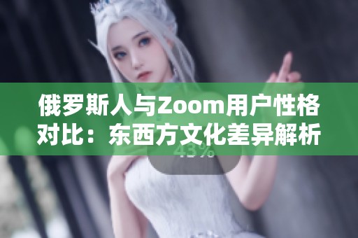 俄罗斯人与Zoom用户性格对比：东西方文化差异解析