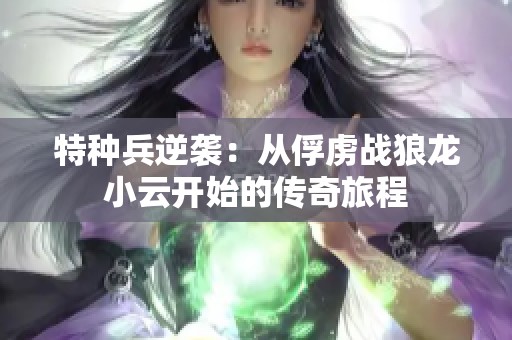 特种兵逆袭：从俘虏战狼龙小云开始的传奇旅程