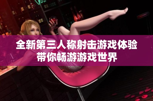 全新第三人称射击游戏体验带你畅游游戏世界