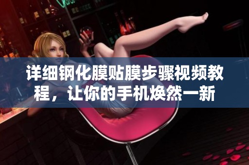 详细钢化膜贴膜步骤视频教程，让你的手机焕然一新
