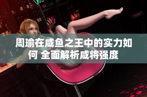 周瑜在咸鱼之王中的实力如何 全面解析咸将强度