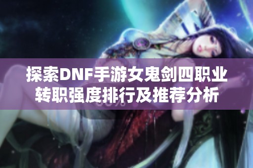 探索DNF手游女鬼剑四职业转职强度排行及推荐分析