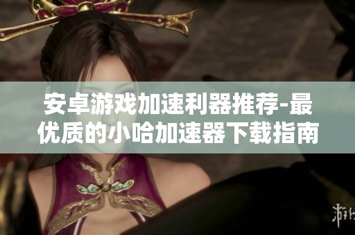 安卓游戏加速利器推荐-最优质的小哈加速器下载指南