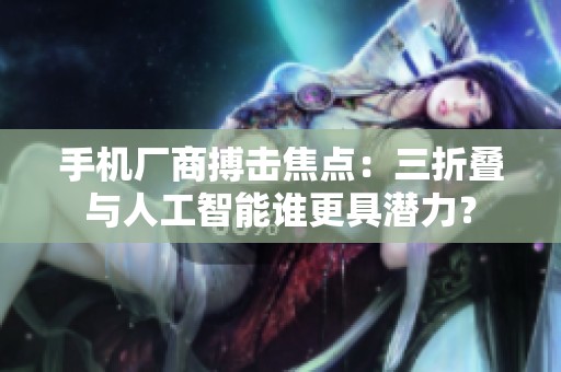 手机厂商搏击焦点：三折叠与人工智能谁更具潜力？
