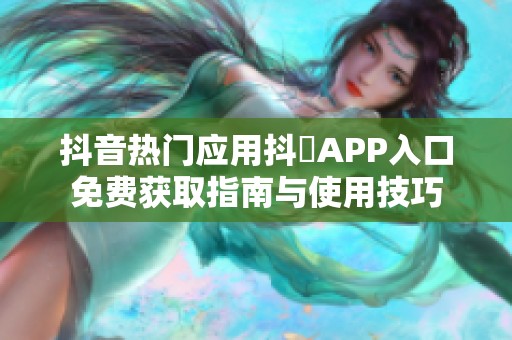 抖音热门应用抖抈APP入口免费获取指南与使用技巧