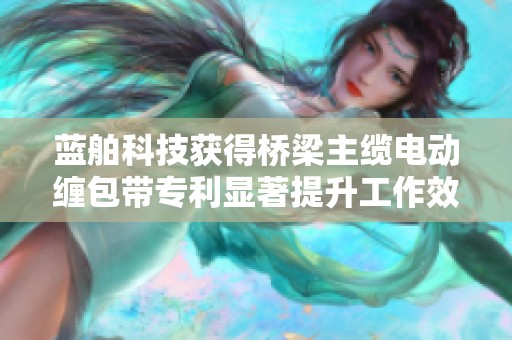 蓝舶科技获得桥梁主缆电动缠包带专利显著提升工作效率