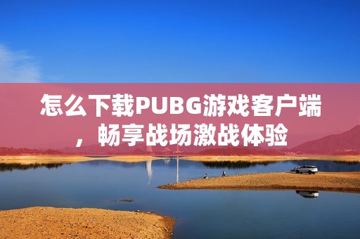 怎么下载PUBG游戏客户端，畅享战场激战体验