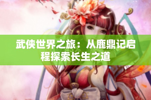 武侠世界之旅：从鹿鼎记启程探索长生之道