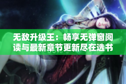无敌升级王：畅享无弹窗阅读与最新章节更新尽在选书网