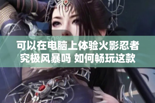 可以在电脑上体验火影忍者究极风暴吗 如何畅玩这款游戏