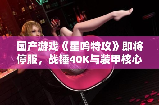 国产游戏《星鸣特攻》即将停服，战锤40K与装甲核心玩家如何选择