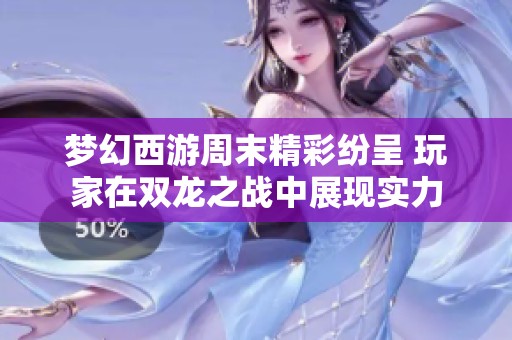 梦幻西游周末精彩纷呈 玩家在双龙之战中展现实力