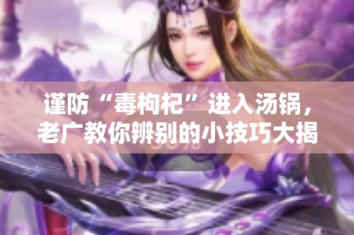 谨防“毒枸杞”进入汤锅，老广教你辨别的小技巧大揭秘
