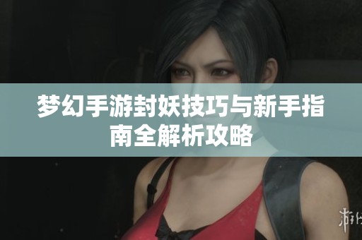 梦幻手游封妖技巧与新手指南全解析攻略