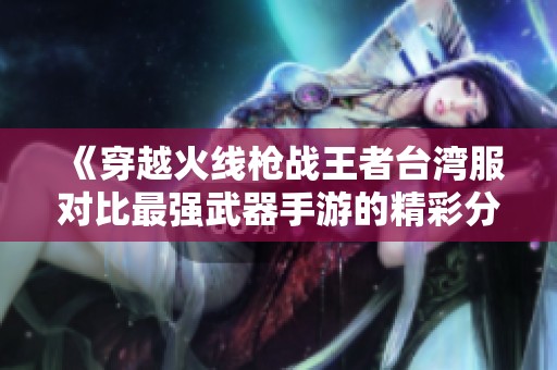 《穿越火线枪战王者台湾服对比最强武器手游的精彩分析》
