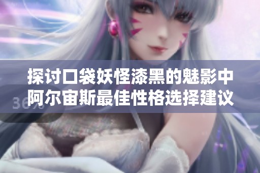 探讨口袋妖怪漆黑的魅影中阿尔宙斯最佳性格选择建议