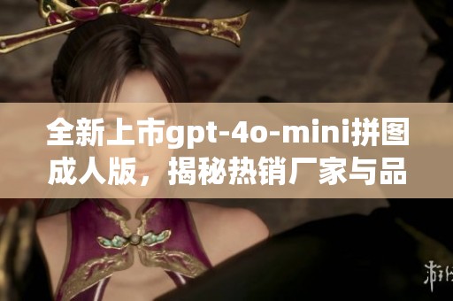 全新上市gpt-4o-mini拼图成人版，揭秘热销厂家与品牌信息