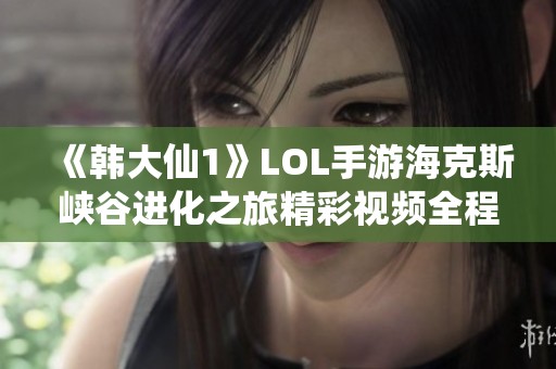《韩大仙1》LOL手游海克斯峡谷进化之旅精彩视频全程观看