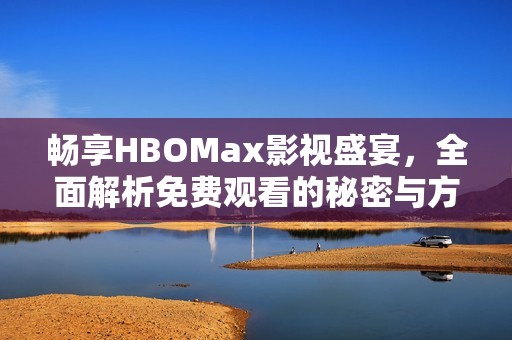 畅享HBOMax影视盛宴，全面解析免费观看的秘密与方法