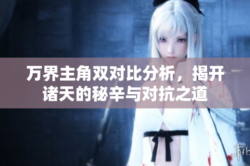 万界主角双对比分析，揭开诸天的秘辛与对抗之道