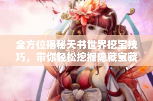 全方位揭秘天书世界挖宝技巧，带你轻松挖掘隐藏宝藏！