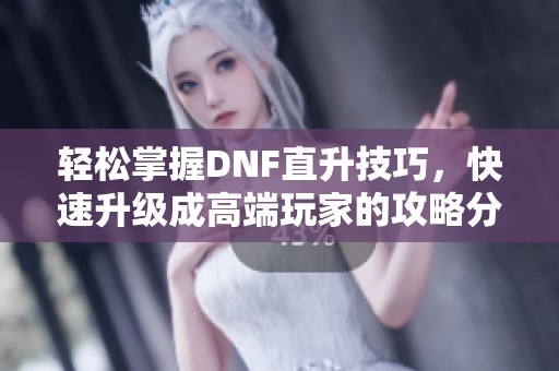 轻松掌握DNF直升技巧，快速升级成高端玩家的攻略分享