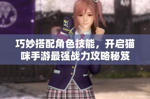 巧妙搭配角色技能，开启猫咪手游最强战力攻略秘笈