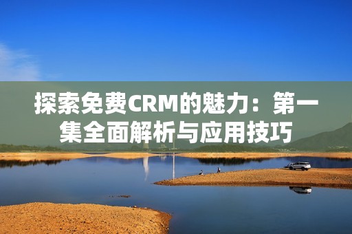 探索免费CRM的魅力：第一集全面解析与应用技巧