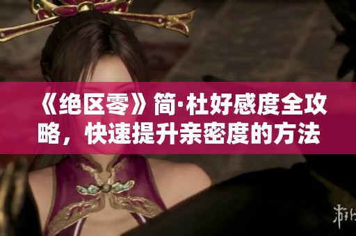 《绝区零》简·杜好感度全攻略，快速提升亲密度的方法解析