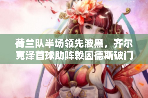 荷兰队半场领先波黑，齐尔克泽首球助阵赖因德斯破门