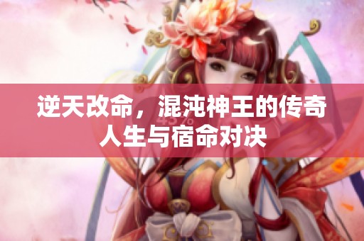 逆天改命，混沌神王的传奇人生与宿命对决