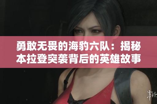 勇敢无畏的海豹六队：揭秘本拉登突袭背后的英雄故事