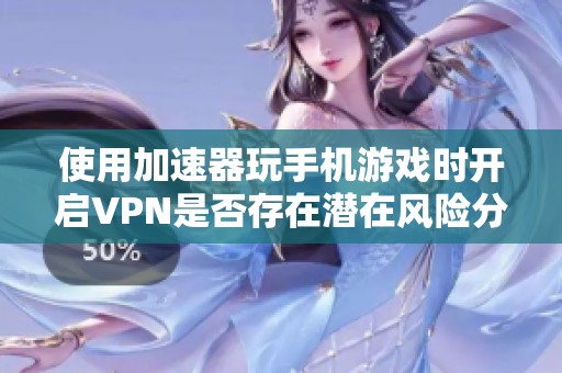 使用加速器玩手机游戏时开启VPN是否存在潜在风险分析