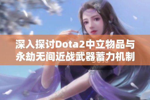 深入探讨Dota2中立物品与永劫无间近战武器蓄力机制解析