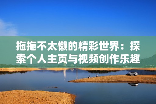 拖拖不太懒的精彩世界：探索个人主页与视频创作乐趣