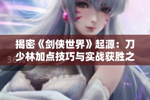 揭密《剑侠世界》起源：刀少林加点技巧与实战获胜之道