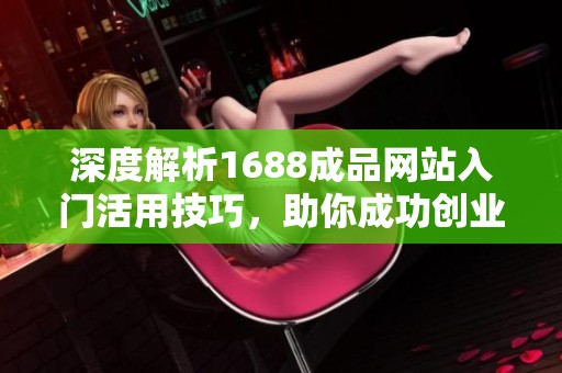 深度解析1688成品网站入门活用技巧，助你成功创业