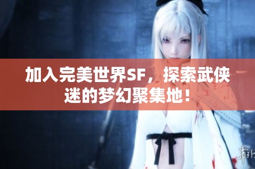 加入完美世界SF，探索武侠迷的梦幻聚集地！