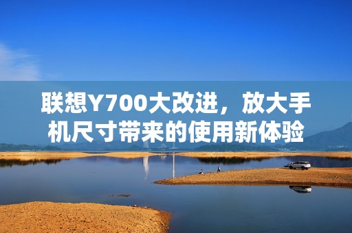 联想Y700大改进，放大手机尺寸带来的使用新体验