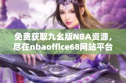 免费获取九幺版NBA资源，尽在nbaoffice68网站平台